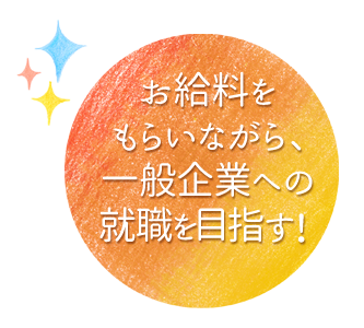 お給料をもらいながら、一般企業への就職を目指す！