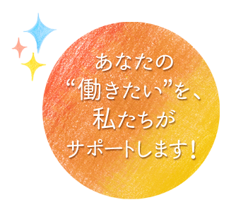 あなたの“働きたい”を、私たちがサポートします！